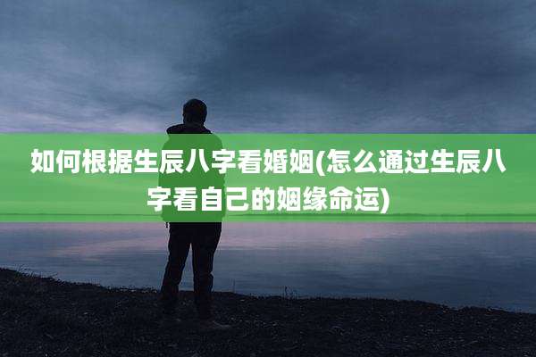 如何根据生辰八字看婚姻(怎么通过生辰八字看自己的姻缘命运)
