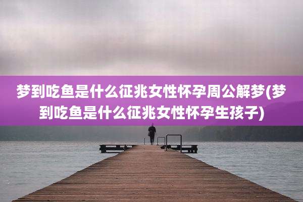 梦到吃鱼是什么征兆女性怀孕周公解梦(梦到吃鱼是什么征兆女性怀孕生孩子)