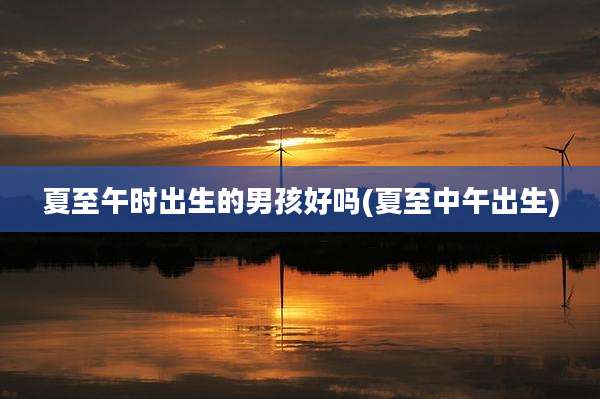 夏至午时出生的男孩好吗(夏至中午出生)