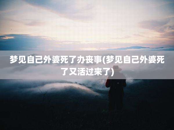 梦见自己外婆死了办丧事(梦见自己外婆死了又活过来了)