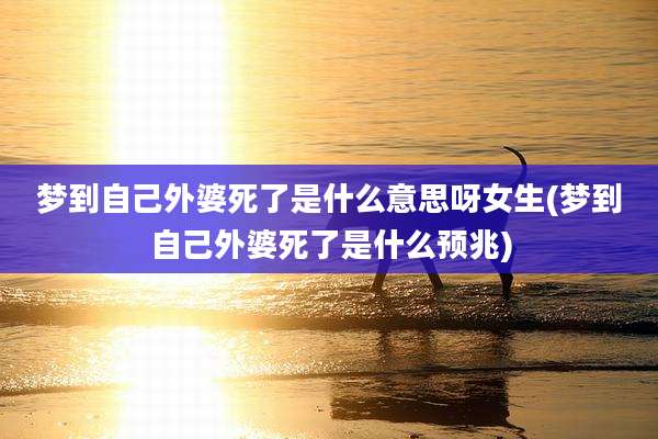 梦到自己外婆死了是什么意思呀女生(梦到自己外婆死了是什么预兆)