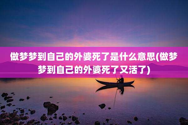 做梦梦到自己的外婆死了是什么意思(做梦梦到自己的外婆死了又活了)