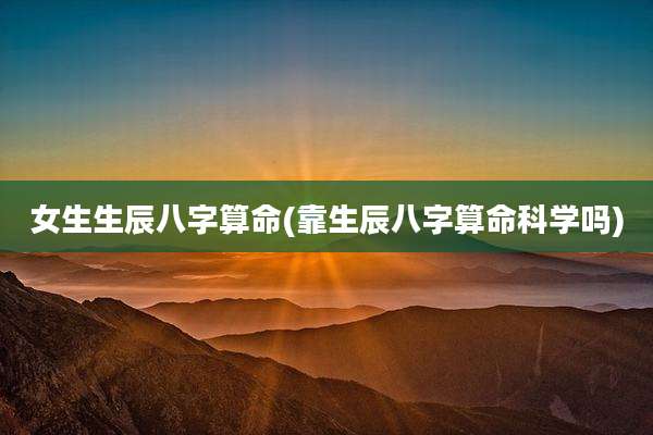 女生生辰八字算命(靠生辰八字算命科学吗)