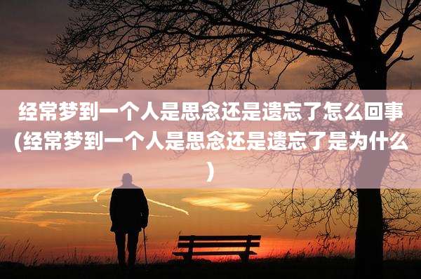 经常梦到一个人是思念还是遗忘了怎么回事(经常梦到一个人是思念还是遗忘了是为什么)