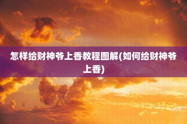 怎样给财神爷上香教程图解(如何给财神爷上香)