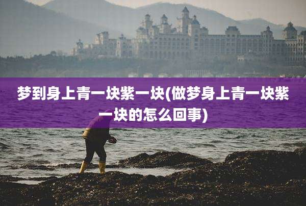 梦到身上青一块紫一块(做梦身上青一块紫一块的怎么回事)