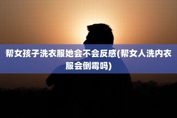 帮女孩子洗衣服她会不会反感(帮女人洗内衣服会倒霉吗)