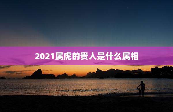2021属虎的贵人是什么属相