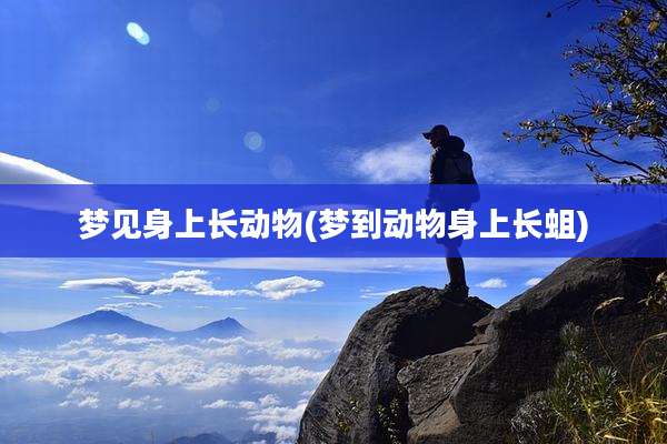 梦见身上长动物(梦到动物身上长蛆)