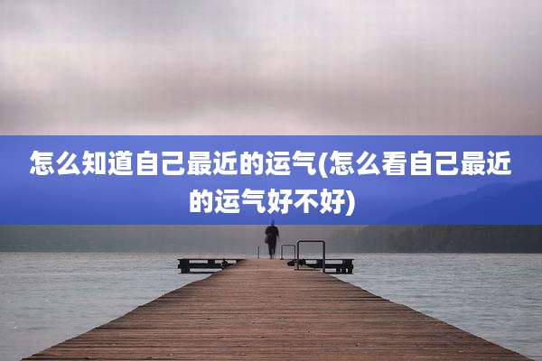 怎么知道自己最近的运气(怎么看自己最近的运气好不好)