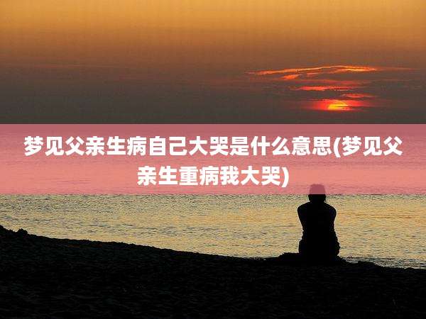 梦见父亲生病自己大哭是什么意思(梦见父亲生重病我大哭)