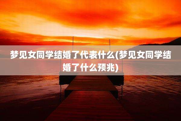 梦见女同学结婚了代表什么(梦见女同学结婚了什么预兆)