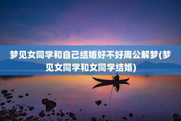 梦见女同学和自己结婚好不好周公解梦(梦见女同学和女同学结婚)