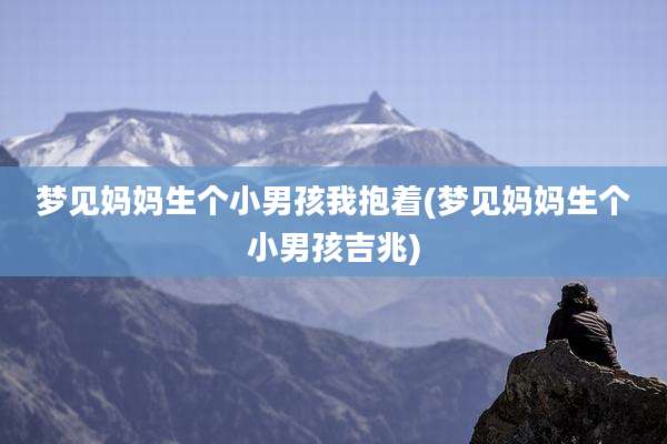 梦见妈妈生个小男孩我抱着(梦见妈妈生个小男孩吉兆)