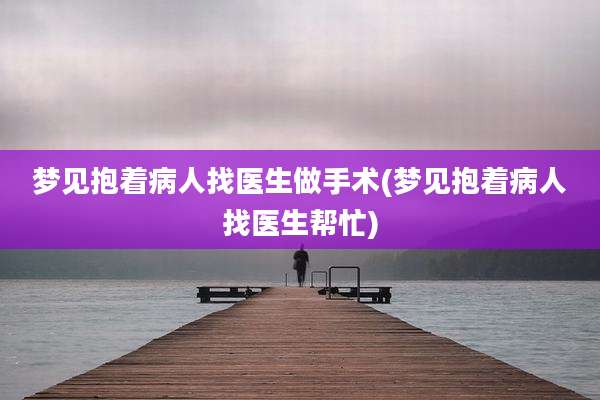 梦见抱着病人找医生做手术(梦见抱着病人找医生帮忙)