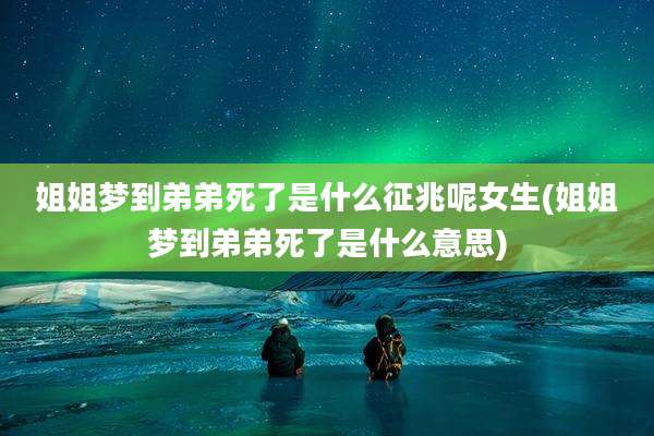 姐姐梦到弟弟死了是什么征兆呢女生(姐姐梦到弟弟死了是什么意思)