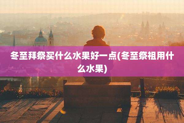 冬至拜祭买什么水果好一点(冬至祭祖用什么水果)