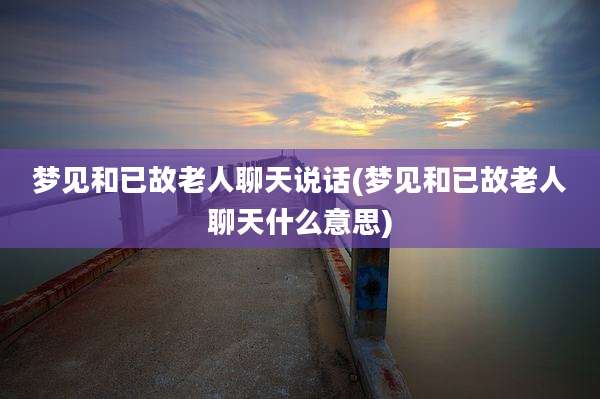 梦见和已故老人聊天说话(梦见和已故老人聊天什么意思)