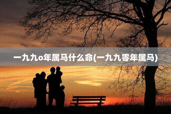 一九九o年属马什么命(一九九零年属马)