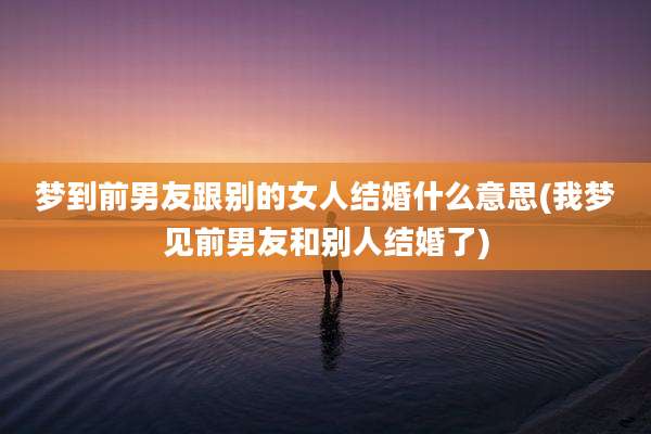 梦到前男友跟别的女人结婚什么意思(我梦见前男友和别人结婚了)