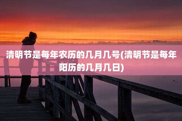 清明节是每年农历的几月几号(清明节是每年阳历的几月几日)