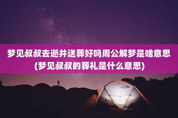 梦见叔叔去逝并送葬好吗周公解梦是啥意思(梦见叔叔的葬礼是什么意思)