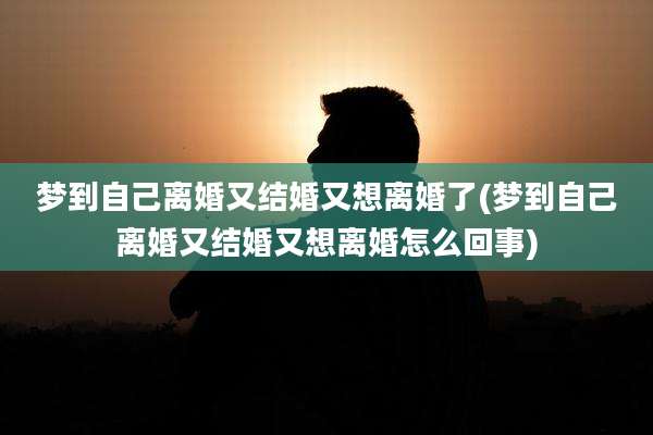 梦到自己离婚又结婚又想离婚了(梦到自己离婚又结婚又想离婚怎么回事)