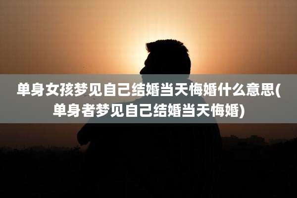 单身女孩梦见自己结婚当天悔婚什么意思(单身者梦见自己结婚当天悔婚)