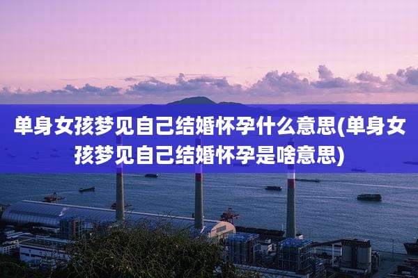 单身女孩梦见自己结婚怀孕什么意思(单身女孩梦见自己结婚怀孕是啥意思)