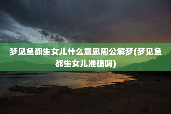 梦见鱼都生女儿什么意思周公解梦(梦见鱼都生女儿准确吗)