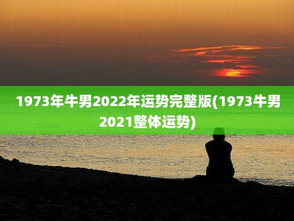 1973年牛男2022年运势完整版(1973牛男2021整体运势)