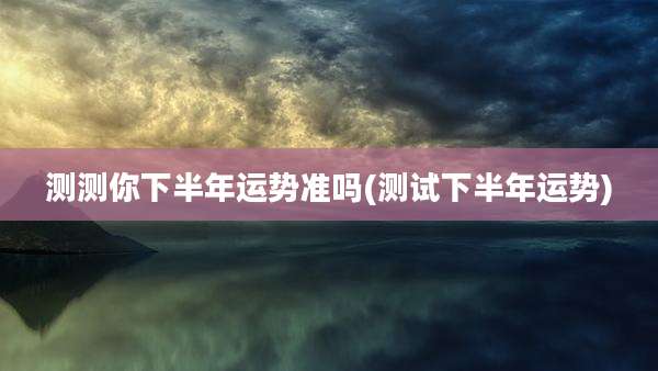 测测你下半年运势准吗(测试下半年运势)