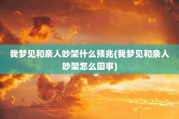 我梦见和亲人吵架什么预兆(我梦见和亲人吵架怎么回事)