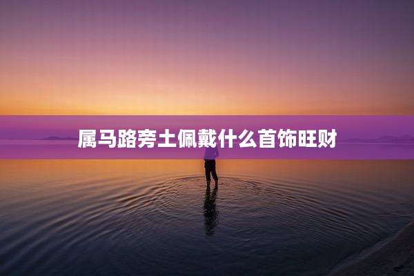 属马路旁土佩戴什么首饰旺财
