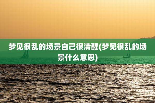 梦见很乱的场景自己很清醒(梦见很乱的场景什么意思)