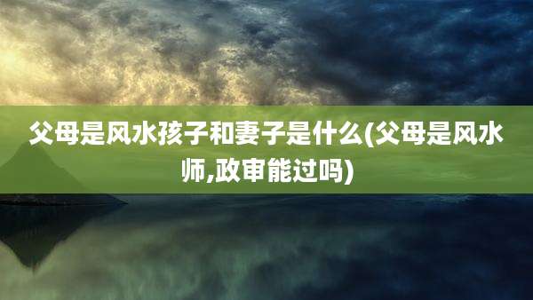父母是风水孩子和妻子是什么(父母是风水师,政审能过吗)