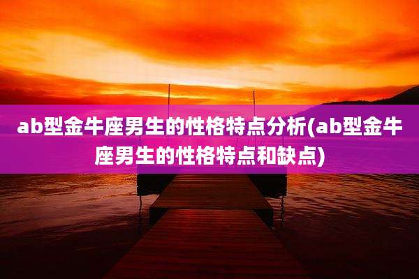 ab型金牛座男生的性格特点分析(ab型金牛座男生的性格特点和缺点)