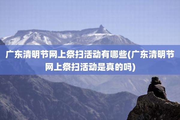 广东清明节网上祭扫活动有哪些(广东清明节网上祭扫活动是真的吗)