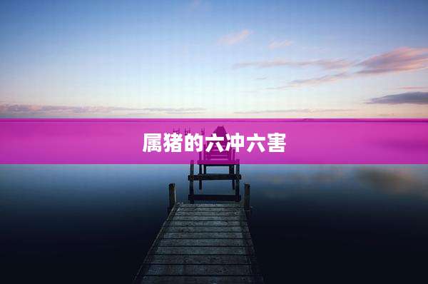 属猪的六冲六害