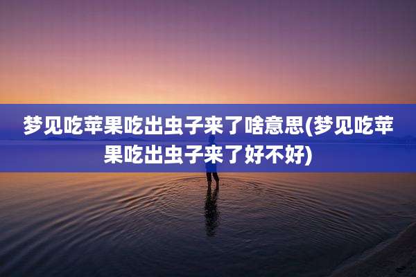 梦见吃苹果吃出虫子来了啥意思(梦见吃苹果吃出虫子来了好不好)