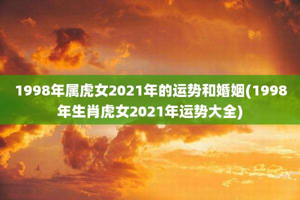 1998年属虎女2021年的运势和婚姻(1998年生肖虎女2021年运势大全)