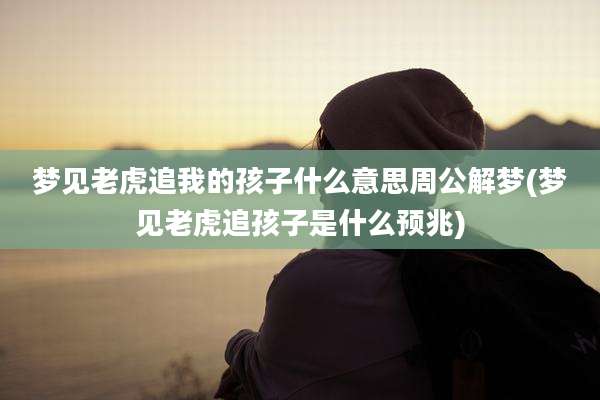 梦见老虎追我的孩子什么意思周公解梦(梦见老虎追孩子是什么预兆)