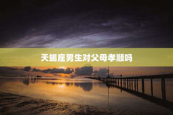 天蝎座男生对父母孝顺吗
