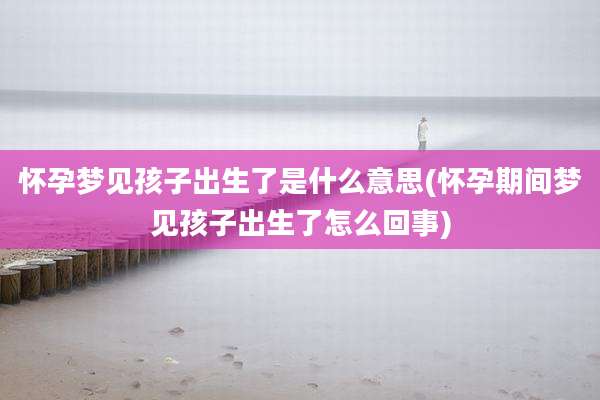 怀孕梦见孩子出生了是什么意思(怀孕期间梦见孩子出生了怎么回事)