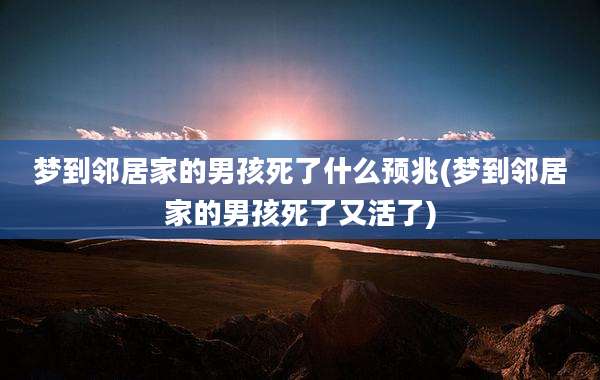 梦到邻居家的男孩死了什么预兆(梦到邻居家的男孩死了又活了)