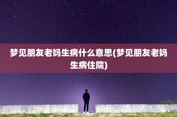 梦见朋友老妈生病什么意思(梦见朋友老妈生病住院)