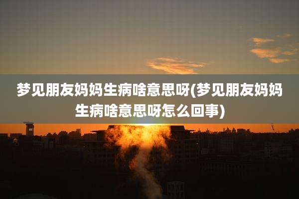 梦见朋友妈妈生病啥意思呀(梦见朋友妈妈生病啥意思呀怎么回事)