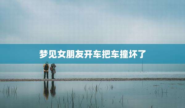 梦见女朋友开车把车撞坏了