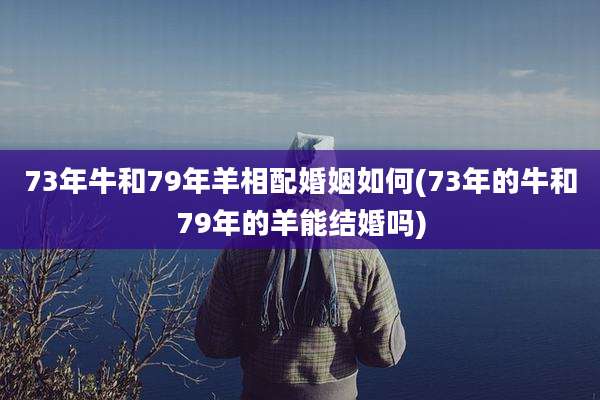 73年牛和79年羊相配婚姻如何(73年的牛和79年的羊能结婚吗)