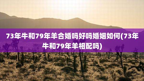 73年牛和79年羊合婚吗好吗婚姻如何(73年牛和79年羊相配吗)